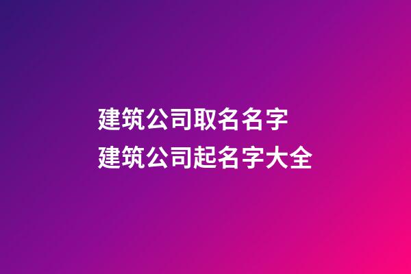 建筑公司取名名字 建筑公司起名字大全-第1張-公司起名-玄機派